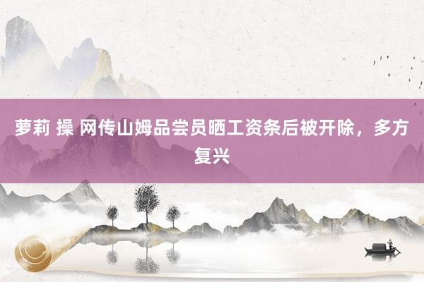 萝莉 操 网传山姆品尝员晒工资条后被开除，多方复兴