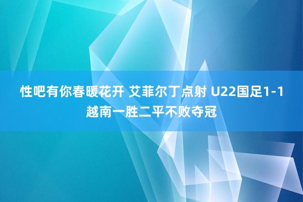 性吧有你春暖花开 艾菲尔丁点射 U22国足1-1越南一胜二平不败夺冠