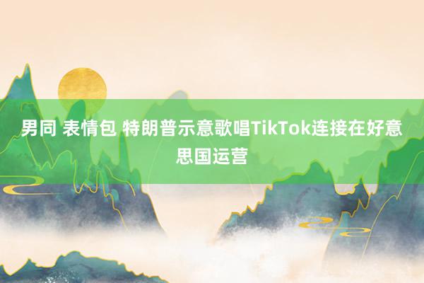 男同 表情包 特朗普示意歌唱TikTok连接在好意思国运营