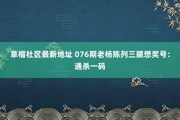 草榴社区最新地址 076期老杨陈列三臆想奖号：通杀一码