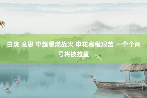 白虎 意思 中超重燃战火 申花赛程艰苦 一个个问号将被拉直