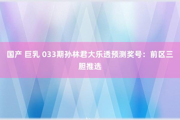 国产 巨乳 033期孙林君大乐透预测奖号：前区三胆推选