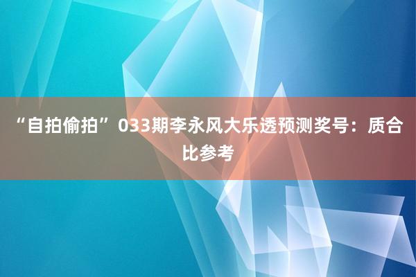 “自拍偷拍” 033期李永风大乐透预测奖号：质合比参考