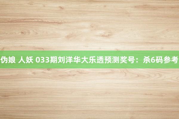 伪娘 人妖 033期刘洋华大乐透预测奖号：杀6码参考