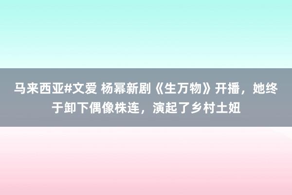 马来西亚#文爱 杨幂新剧《生万物》开播，她终于卸下偶像株连，演起了乡村土妞