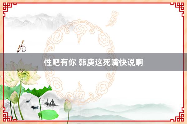 性吧有你 韩庚这死嘴快说啊