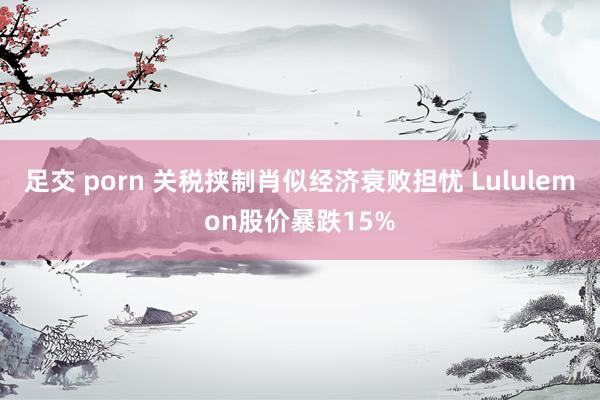 足交 porn 关税挟制肖似经济衰败担忧 Lululemon股价暴跌15%