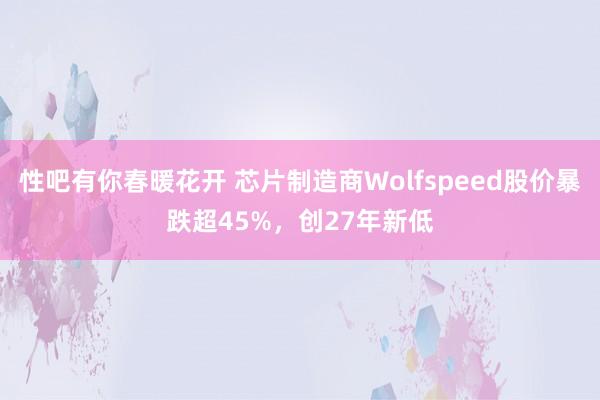 性吧有你春暖花开 芯片制造商Wolfspeed股价暴跌超45%，创27年新低