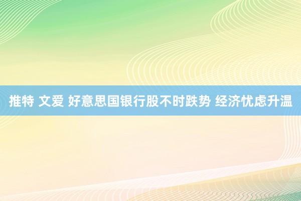 推特 文爱 好意思国银行股不时跌势 经济忧虑升温