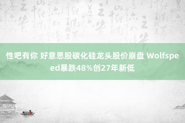 性吧有你 好意思股碳化硅龙头股价崩盘 Wolfspeed暴跌48%创27年新低