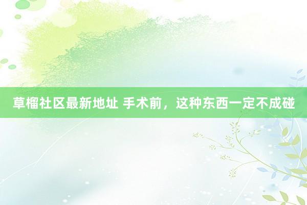 草榴社区最新地址 手术前，这种东西一定不成碰