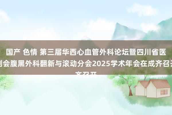 国产 色情 第三届华西心血管外科论坛暨四川省医创会腹黑外科翻新与滚动分会2025学术年会在成齐召开