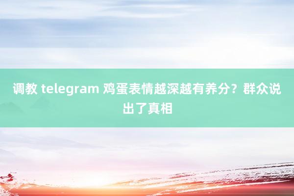 调教 telegram 鸡蛋表情越深越有养分？群众说出了真相
