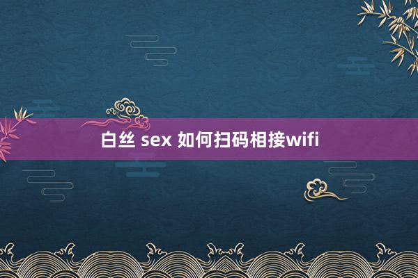 白丝 sex 如何扫码相接wifi
