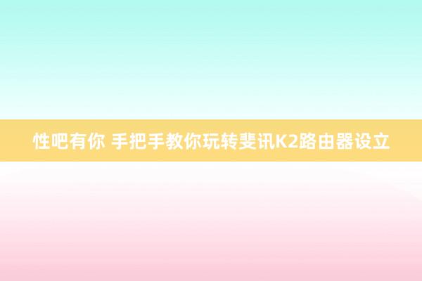 性吧有你 手把手教你玩转斐讯K2路由器设立
