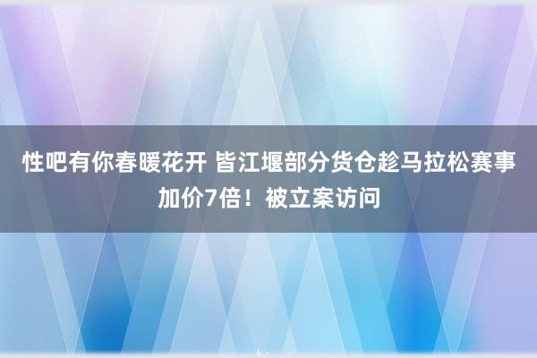 性吧有你春暖花开 皆江堰部分货仓趁马拉松赛事加价7倍！被立案访问