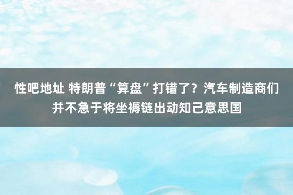 性吧地址 特朗普“算盘”打错了？汽车制造商们并不急于将坐褥链出动知己意思国