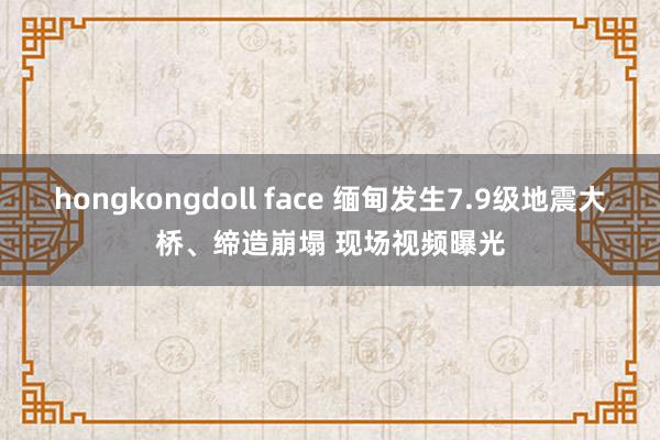 hongkongdoll face 缅甸发生7.9级地震大桥、缔造崩塌 现场视频曝光