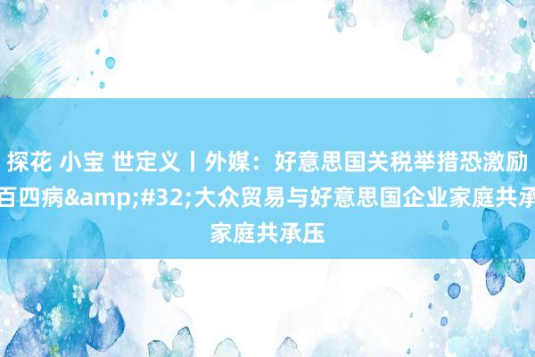 探花 小宝 世定义丨外媒：好意思国关税举措恐激励四百四病&#32;大众贸易与好意思国企业家庭共承压
