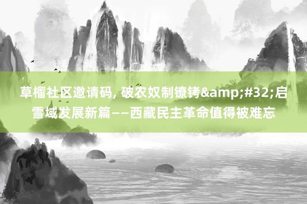 草榴社区邀请码, 破农奴制镣铐&#32;启雪域发展新篇——西藏民主革命值得被难忘