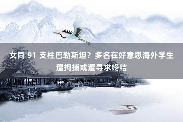 女同 91 支柱巴勒斯坦？多名在好意思海外学生遭拘捕或遭寻求终结