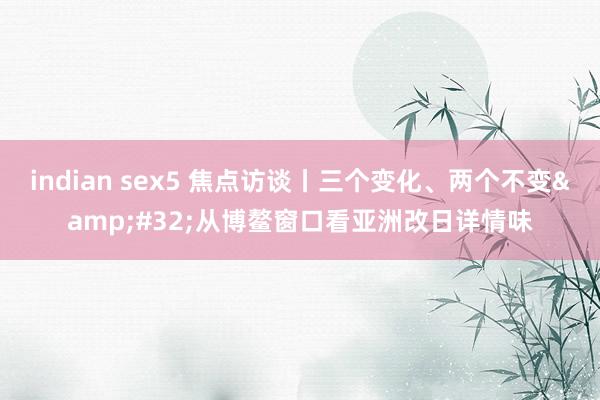indian sex5 焦点访谈丨三个变化、两个不变&#32;从博鳌窗口看亚洲改日详情味