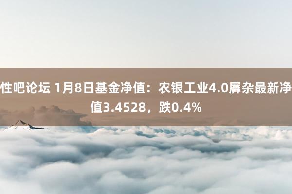 性吧论坛 1月8日基金净值：农银工业4.0羼杂最新净值3.4528，跌0.4%