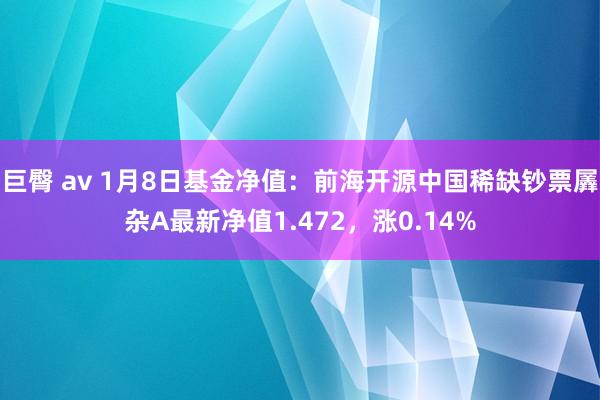 巨臀 av 1月8日基金净值：前海开源中国稀缺钞票羼杂A最新净值1.472，涨0.14%
