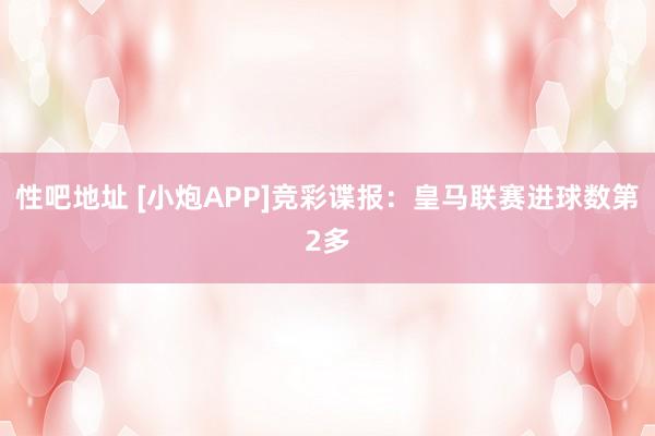 性吧地址 [小炮APP]竞彩谍报：皇马联赛进球数第2多
