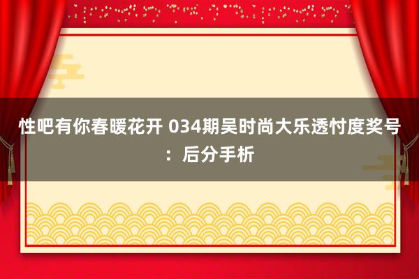 性吧有你春暖花开 034期吴时尚大乐透忖度奖号：后分手析