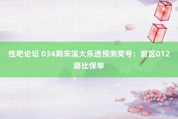 性吧论坛 034期宋溪大乐透预测奖号：前区012路比保举
