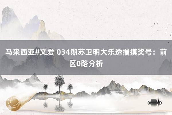 马来西亚#文爱 034期苏卫明大乐透揣摸奖号：前区0路分析