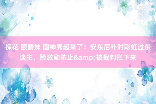 探花 眼睛妹 圆神秀起来了！安东尼补时彩虹过东谈主，险激励防止&被裁判拦下来