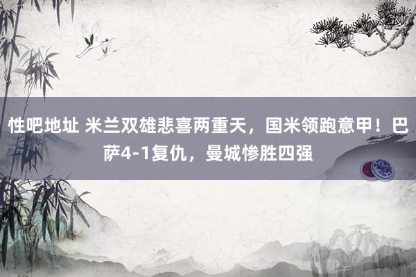 性吧地址 米兰双雄悲喜两重天，国米领跑意甲！巴萨4-1复仇，曼城惨胜四强