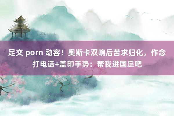 足交 porn 动容！奥斯卡双响后苦求归化，作念打电话+盖印手势：帮我进国足吧