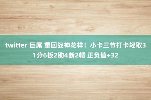 twitter 巨屌 重回战神花样！小卡三节打卡轻取31分6板2助4断2帽 正负值+32
