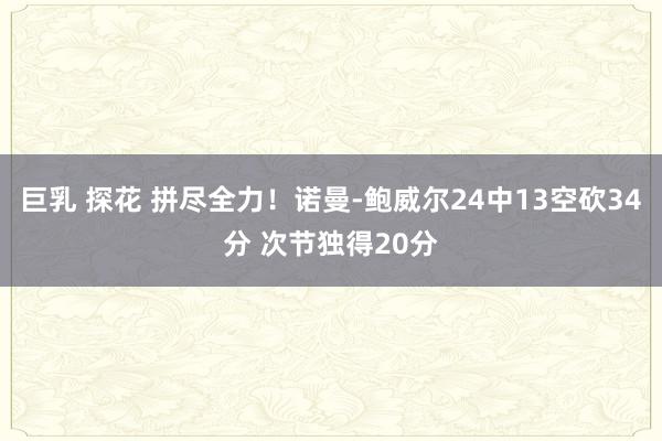 巨乳 探花 拼尽全力！诺曼-鲍威尔24中13空砍34分 次节独得20分