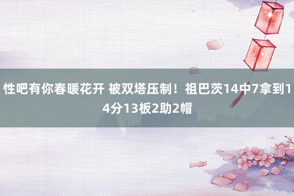 性吧有你春暖花开 被双塔压制！祖巴茨14中7拿到14分13板2助2帽