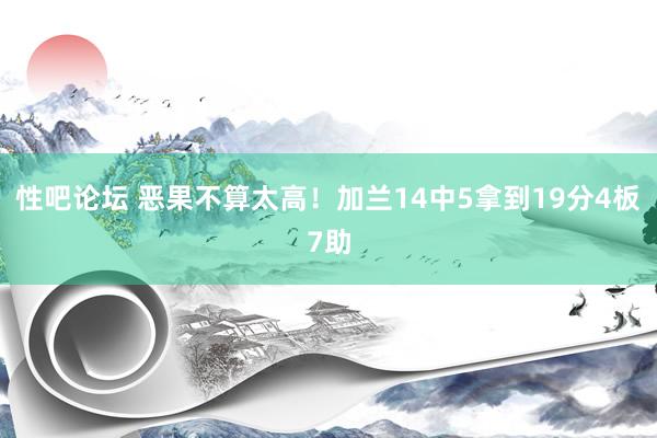 性吧论坛 恶果不算太高！加兰14中5拿到19分4板7助