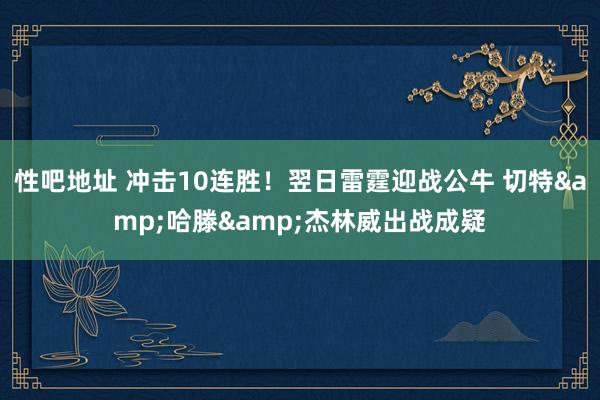 性吧地址 冲击10连胜！翌日雷霆迎战公牛 切特&哈滕&杰林威出战成疑