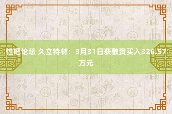 性吧论坛 久立特材：3月31日获融资买入326.57万元