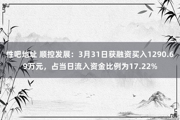 性吧地址 顺控发展：3月31日获融资买入1290.69万元，占当日流入资金比例为17.22%