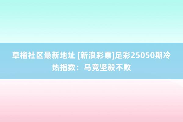 草榴社区最新地址 [新浪彩票]足彩25050期冷热指数：马竞坚毅不败
