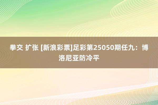 拳交 扩张 [新浪彩票]足彩第25050期任九：博洛尼亚防冷平