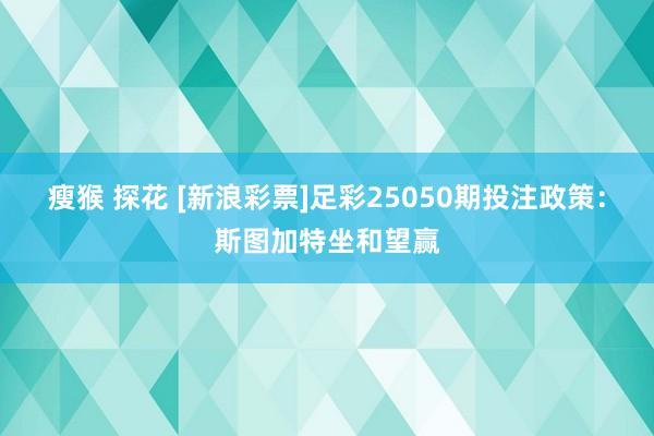 瘦猴 探花 [新浪彩票]足彩25050期投注政策：斯图加特坐和望赢