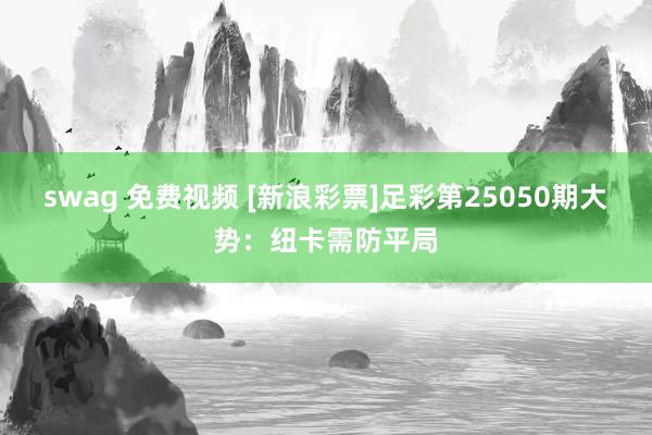 swag 免费视频 [新浪彩票]足彩第25050期大势：纽卡需防平局