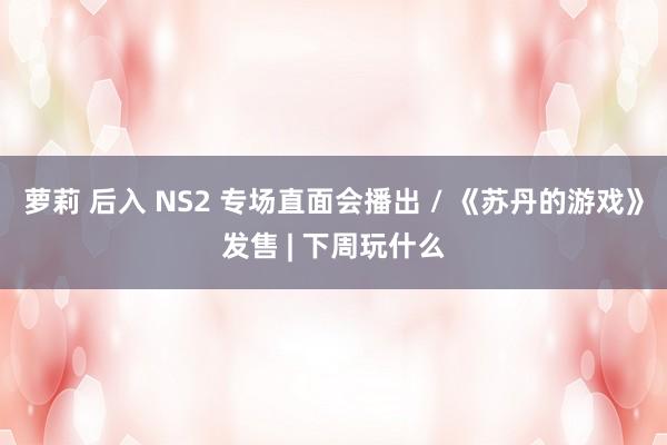 萝莉 后入 NS2 专场直面会播出 / 《苏丹的游戏》发售 | 下周玩什么