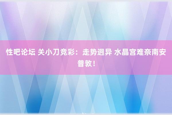 性吧论坛 关小刀竞彩：走势迥异 水晶宫难奈南安普敦！