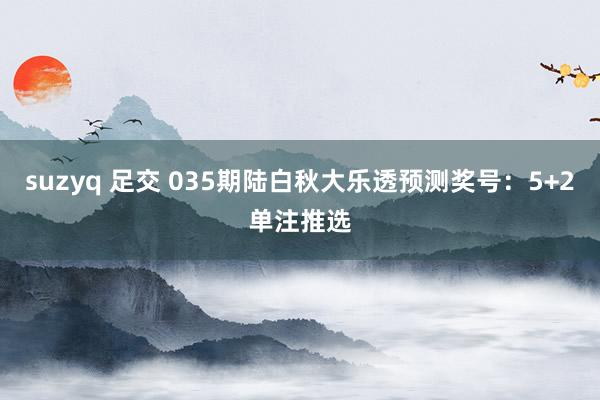 suzyq 足交 035期陆白秋大乐透预测奖号：5+2单注推选