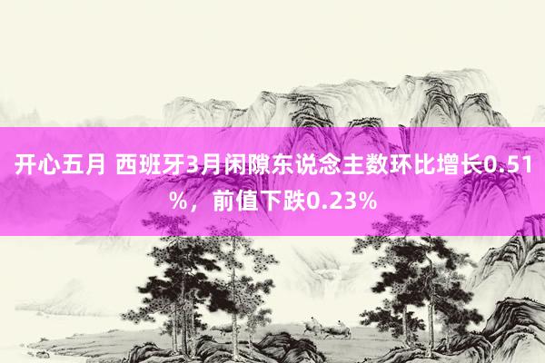 开心五月 西班牙3月闲隙东说念主数环比增长0.51%，前值下跌0.23%